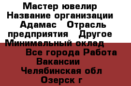 Мастер-ювелир › Название организации ­ Адамас › Отрасль предприятия ­ Другое › Минимальный оклад ­ 27 000 - Все города Работа » Вакансии   . Челябинская обл.,Озерск г.